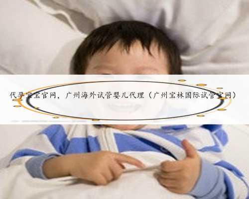 代孕宝宝官网，广州海外试管婴儿代理（